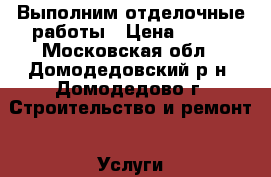 Выполним отделочные работы › Цена ­ 100 - Московская обл., Домодедовский р-н, Домодедово г. Строительство и ремонт » Услуги   